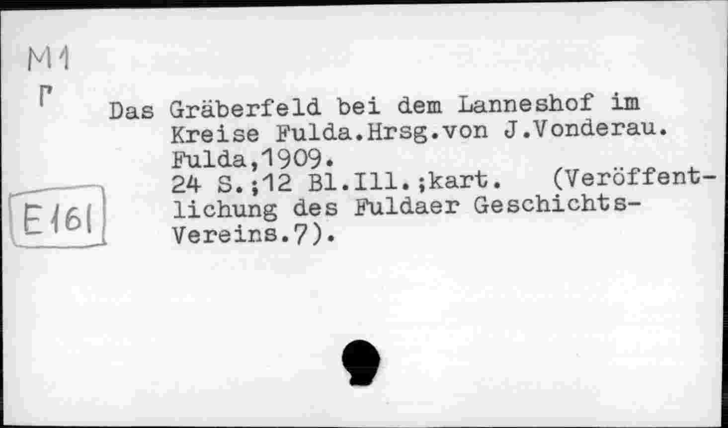 ﻿[éTôÏ
Das Gräberfeld bei dem Lanneshof im Kreise Fulda.Hrsg.von J.Vonderau. Fulda,1909.
24 S.;12 B1.I11.;kart. (Veröffentlichung des Fuldaer Geschichts-Vereins. 7).